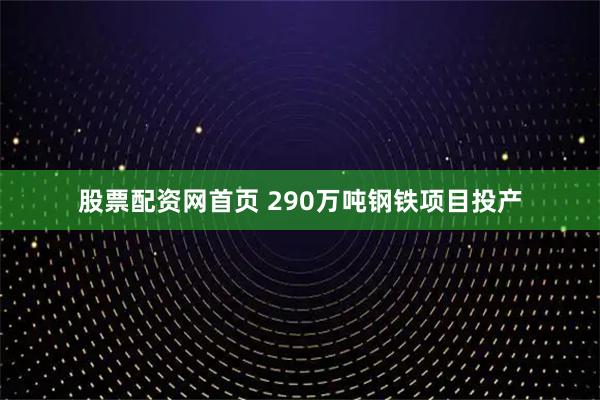 股票配资网首页 290万吨钢铁项目投产