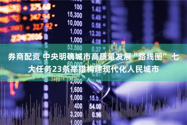 券商配资 中央明确城市高质量发展“路线图” 七大任务23条举措构建现代化人民城市