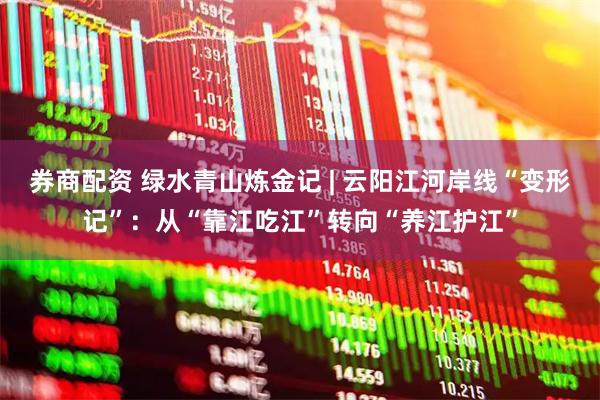 券商配资 绿水青山炼金记 | 云阳江河岸线“变形记”：从“靠江吃江”转向“养江护江”