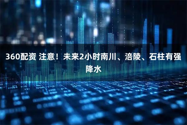 360配资 注意！未来2小时南川、涪陵、石柱有强降水