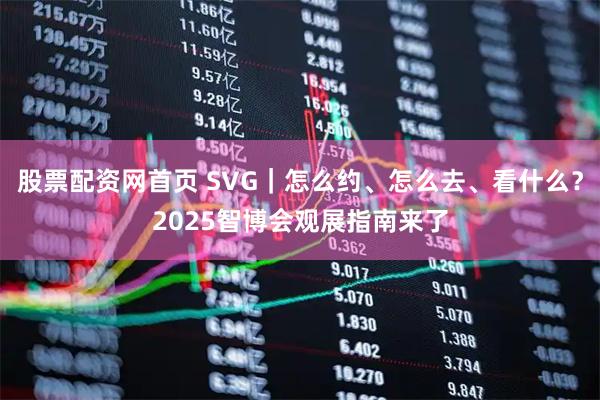 股票配资网首页 SVG｜怎么约、怎么去、看什么？2025智博会观展指南来了