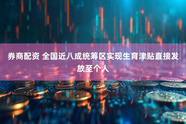 券商配资 全国近八成统筹区实现生育津贴直接发放至个人