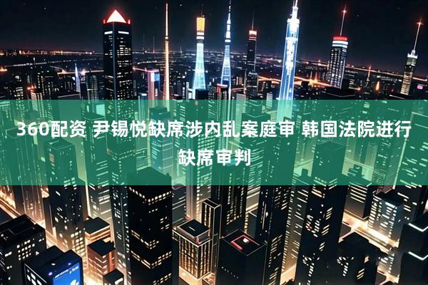 360配资 尹锡悦缺席涉内乱案庭审 韩国法院进行缺席审判