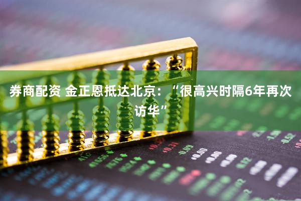券商配资 金正恩抵达北京：“很高兴时隔6年再次访华”