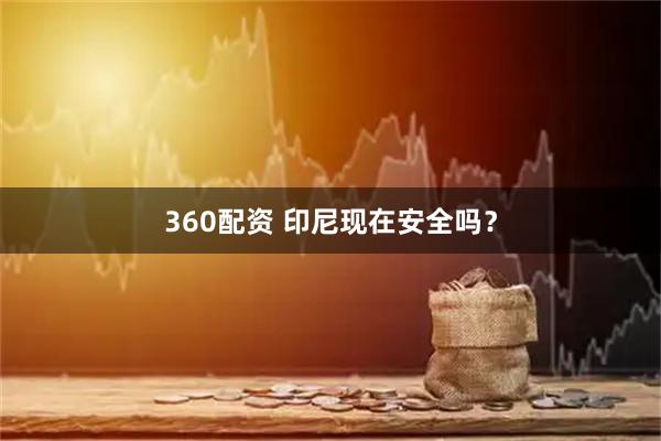 360配资 印尼现在安全吗？