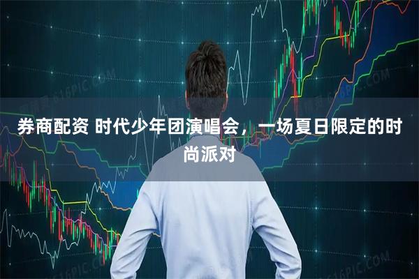 券商配资 时代少年团演唱会，一场夏日限定的时尚派对