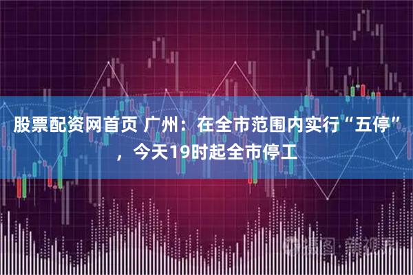 股票配资网首页 广州：在全市范围内实行“五停”，今天19时起全市停工
