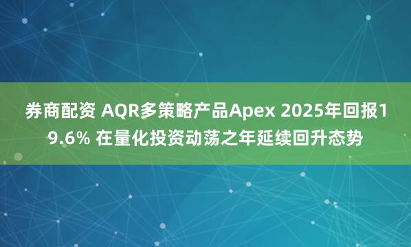 券商配资 AQR多策略产品Apex 2025年回报19.6% 在量化投资动荡之年延续回升态势
