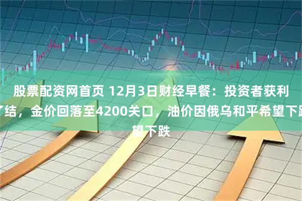 股票配资网首页 12月3日财经早餐：投资者获利了结，金价回落至4200关口，油价因俄乌和平希望下跌