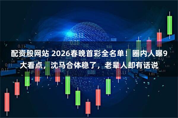 配资股网站 2026春晚首彩全名单！圈内人曝9大看点，沈马合体稳了，老辈人却有话说