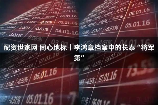 配资世家网 同心地标丨李鸿章档案中的长泰“将军第”