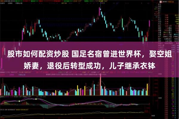 股市如何配资炒股 国足名宿曾进世界杯，娶空姐娇妻，退役后转型成功，儿子继承衣钵