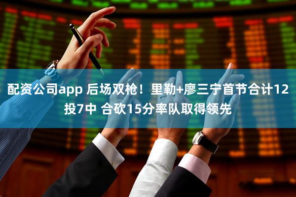 配资公司app 后场双枪！里勒+廖三宁首节合计12投7中 合砍15分率队取得领先