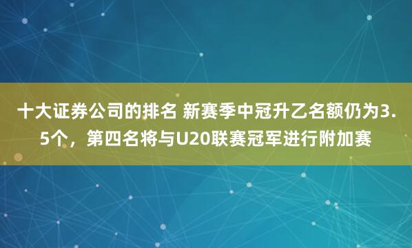 十大证券公司的排名 新赛季中冠升乙名额仍为3.5个，第四名将与U20联赛冠军进行附加赛