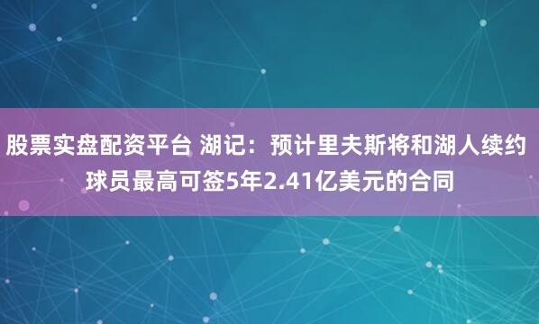 股票实盘配资平台 湖记：预计里夫斯将和湖人续约 球员最高可签5年2.41亿美元的合同