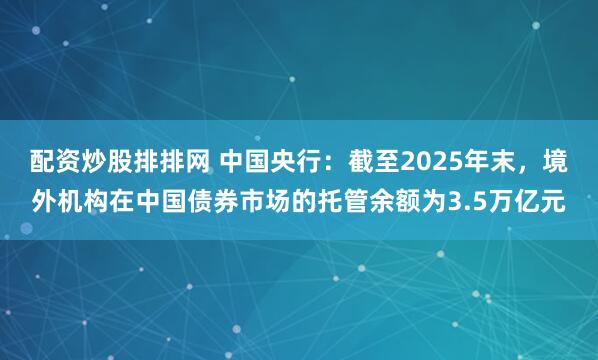 配资炒股排排网 中国央行：截至2025年末，境外机构在中国债券市场的托管余额为3.5万亿元