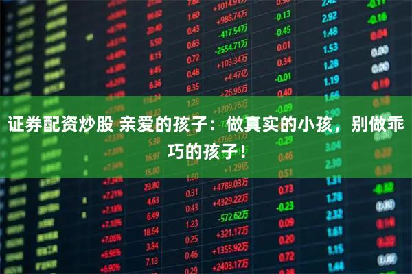 证券配资炒股 亲爱的孩子：做真实的小孩，别做乖巧的孩子！