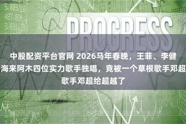 中股配资平台官网 2026马年春晚，王菲、李健、周深、海来阿木四位实力歌手独唱，竟被一个草根歌手邓超给超越了