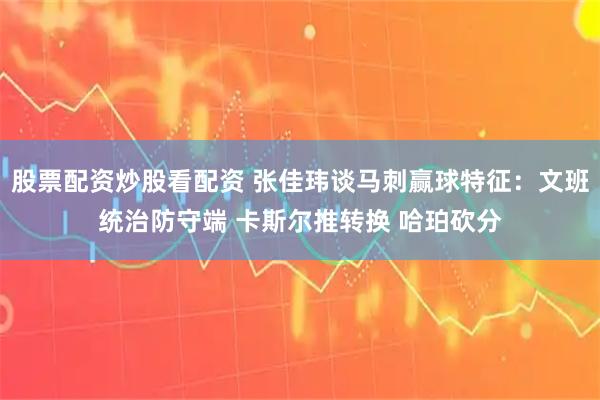股票配资炒股看配资 张佳玮谈马刺赢球特征：文班统治防守端 卡斯尔推转换 哈珀砍分