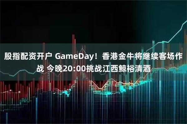 股指配资开户 GameDay！香港金牛将继续客场作战 今晚20:00挑战江西鲸裕清酒