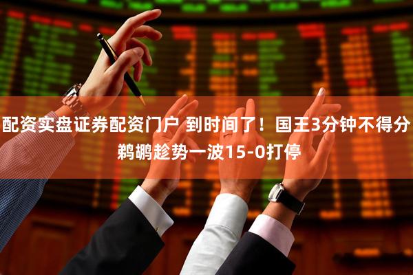配资实盘证券配资门户 到时间了！国王3分钟不得分 鹈鹕趁势一波15-0打停