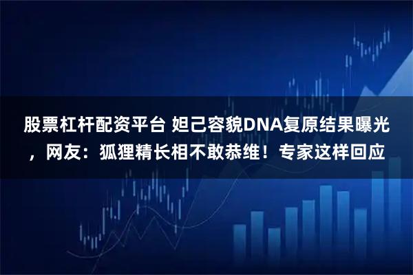 股票杠杆配资平台 妲己容貌DNA复原结果曝光，网友：狐狸精长相不敢恭维！专家这样回应