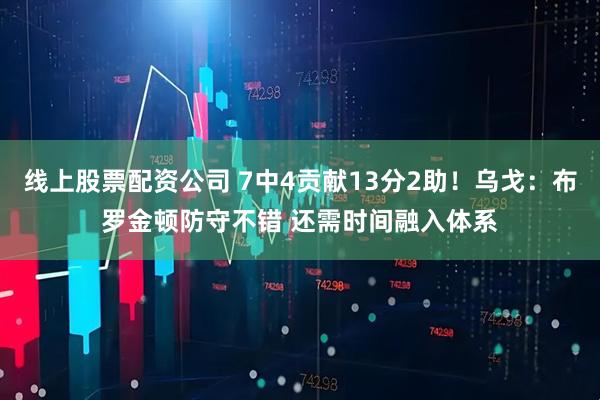 线上股票配资公司 7中4贡献13分2助！乌戈：布罗金顿防守不错 还需时间融入体系