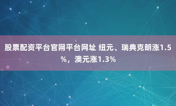 股票配资平台官网平台网址 纽元、瑞典克朗涨1.5%，澳元涨1.3%