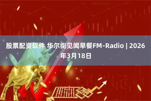 股票配资软件 华尔街见闻早餐FM-Radio | 2026年3月18日