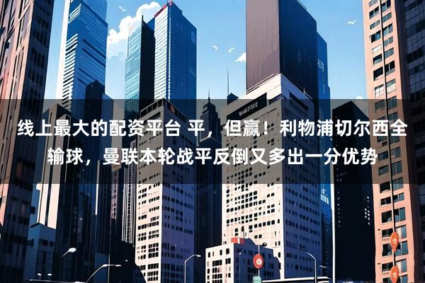 线上最大的配资平台 平，但赢！利物浦切尔西全输球，曼联本轮战平反倒又多出一分优势