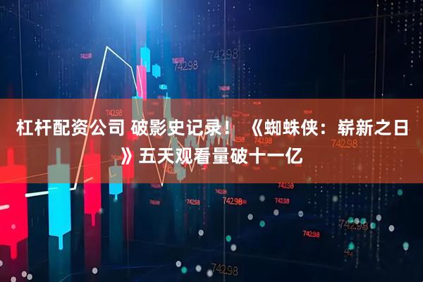 杠杆配资公司 破影史记录！ 《蜘蛛侠：崭新之日》五天观看量破十一亿