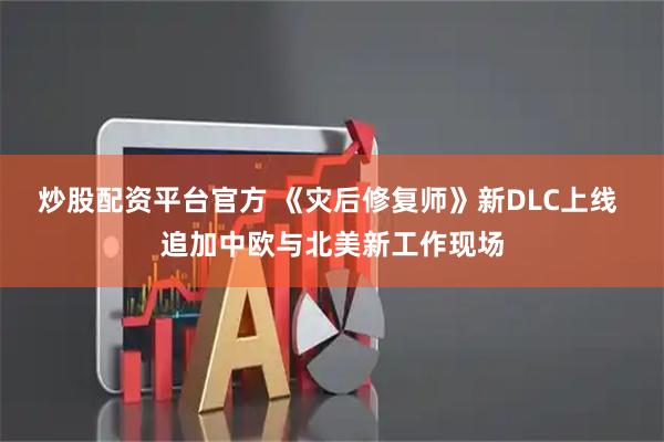炒股配资平台官方 《灾后修复师》新DLC上线 追加中欧与北美新工作现场