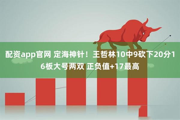 配资app官网 定海神针！王哲林10中9砍下20分16板大号两双 正负值+17最高
