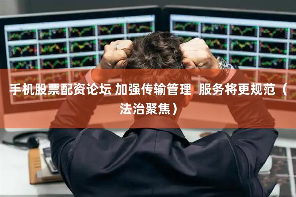 手机股票配资论坛 加强传输管理  服务将更规范（法治聚焦）