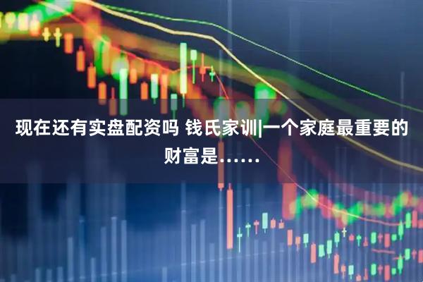 现在还有实盘配资吗 钱氏家训|一个家庭最重要的财富是……