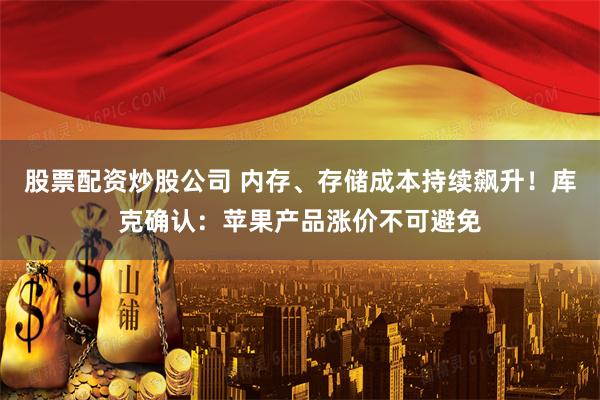 股票配资炒股公司 内存、存储成本持续飙升！库克确认：苹果产品涨价不可避免
