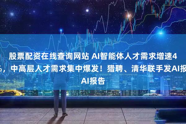 股票配资在线查询网站 AI智能体人才需求增速40%，中高层人才需求集中爆发！猎聘、清华联手发AI报告