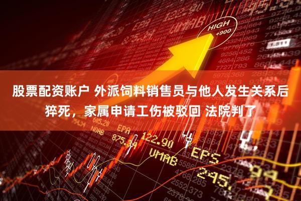 股票配资账户 外派饲料销售员与他人发生关系后猝死，家属申请工伤被驳回 法院判了