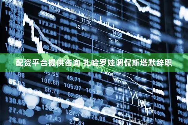 配资平台提供咨询 扎哈罗娃调侃斯塔默辞职