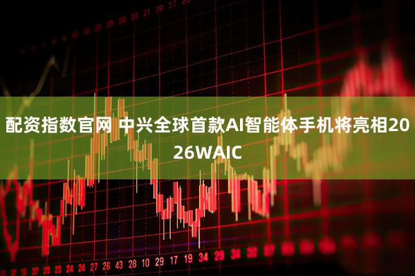 配资指数官网 中兴全球首款AI智能体手机将亮相2026WAIC