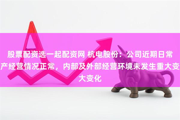 股票配资选一起配资网 杭电股份：公司近期日常生产经营情况正常，内部及外部经营环境未发生重大变化