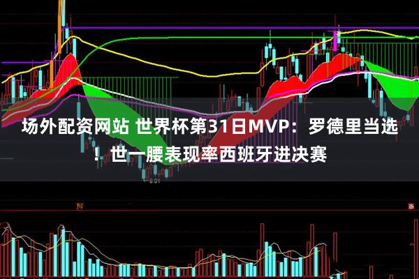 场外配资网站 世界杯第31日MVP：罗德里当选！世一腰表现率西班牙进决赛