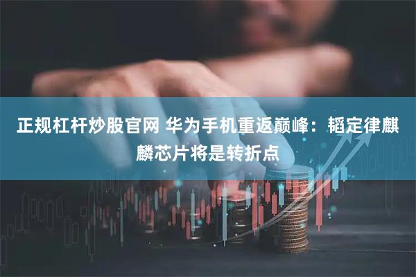 正规杠杆炒股官网 华为手机重返巅峰：韬定律麒麟芯片将是转折点
