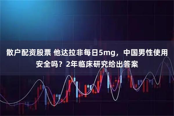 散户配资股票 他达拉非每日5mg，中国男性使用安全吗？2年临床研究给出答案