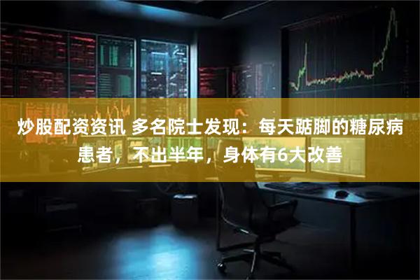 炒股配资资讯 多名院士发现：每天踮脚的糖尿病患者，不出半年，身体有6大改善