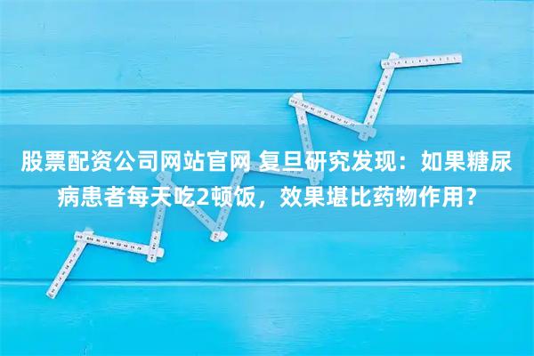 股票配资公司网站官网 复旦研究发现：如果糖尿病患者每天吃2顿饭，效果堪比药物作用？