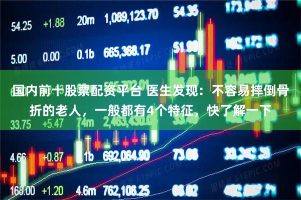 国内前十股票配资平台 医生发现：不容易摔倒骨折的老人，一般都有4个特征，快了解一下